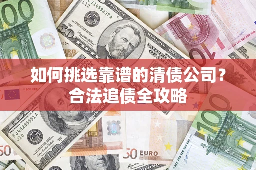 北京如何挑选靠谱的清债公司?合法追债全攻略 北京如何挑选靠谱的清债公司?合法追债全攻略