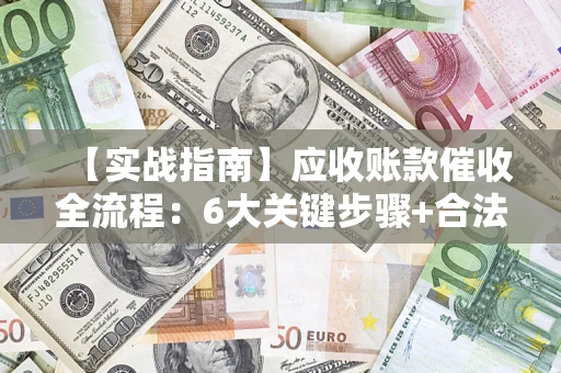 北京【实战指南】应收账款催收全流程：6大关键步骤+合法回款技巧