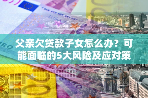 北京父亲欠贷款子女怎么办？可能面临的5大风险及应对策略
