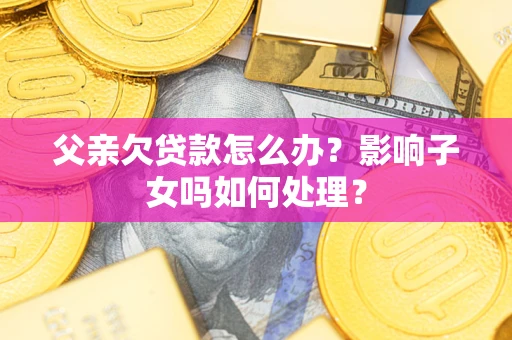 北京父亲欠贷款怎么办？影响子女吗如何处理？
