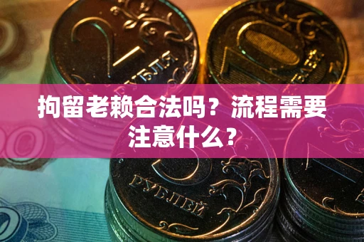 北京拘留老赖合法吗？流程需要注意什么？
