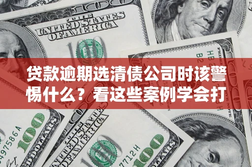 北京贷款逾期选清债公司时该警惕什么？看这些案例学会打翻身仗