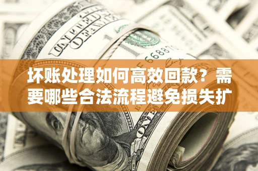 北京坏账处理如何高效回款？需要哪些合法流程避免损失扩大？