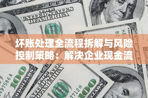 北京坏账处理全流程拆解与风险控制策略：解决企业现金流顽疾的实战指南