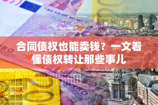北京合同债权也能卖钱？一文看懂债权转让那些事儿