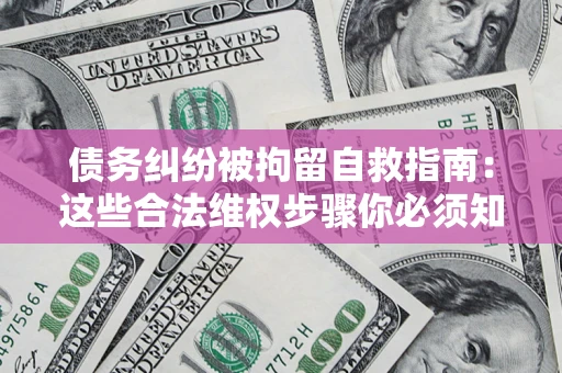 北京债务纠纷被拘留自救指南：这些合法维权步骤你必须知道！