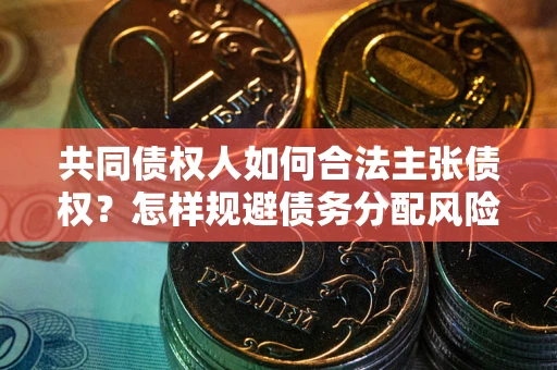 北京共同债权人如何合法主张债权？怎样规避债务分配风险？