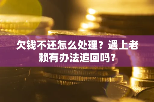 北京欠钱不还怎么处理？遇上老赖有办法追回吗？