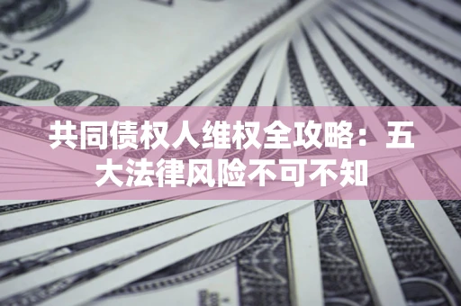 北京共同债权人维权全攻略：五大法律风险不可不知
