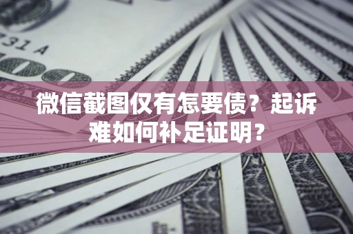北京微信截图仅有怎要债？起诉难如何补足证明？