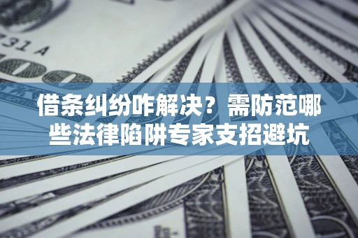 北京借条纠纷咋解决？需防范哪些法律陷阱专家支招避坑