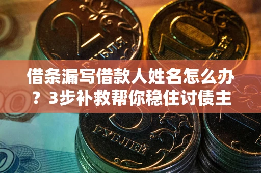 北京借条漏写借款人姓名怎么办？3步补救帮你稳住讨债主动权
