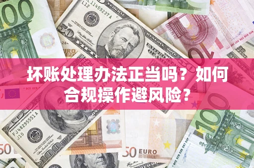 北京坏账处理办法正当吗？如何合规操作避风险？