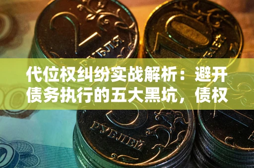 北京代位权纠纷实战解析：避开债务执行的五大黑坑，债权人必看指南