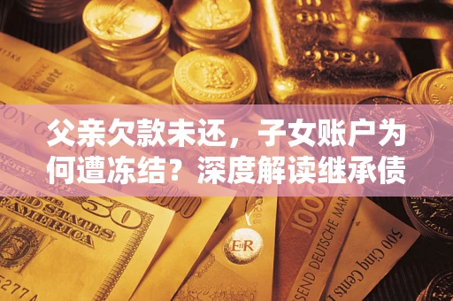 北京父亲欠款未还，子女账户为何遭冻结？深度解读继承债务迷局