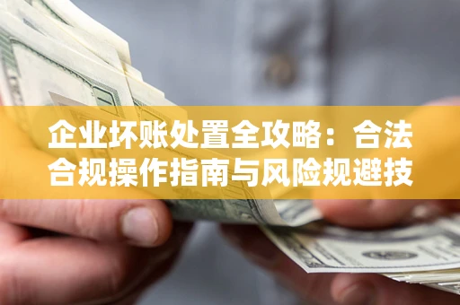 北京企业坏账处置全攻略：合法合规操作指南与风险规避技巧解析
