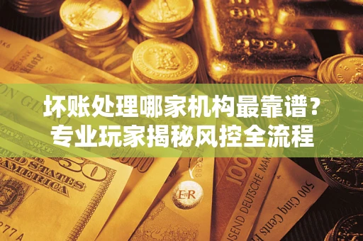 北京坏账处理哪家机构最靠谱？专业玩家揭秘风控全流程