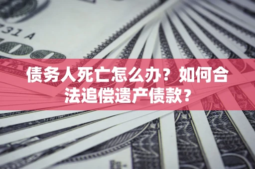 北京债务人死亡怎么办？如何合法追偿遗产债款？