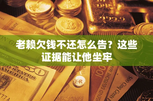 北京老赖欠钱不还怎么告？这些证据能让他坐牢