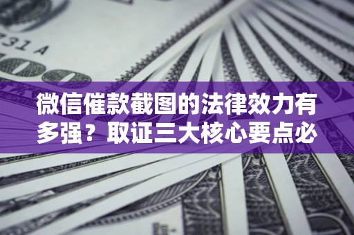 北京微信催款截图的法律效力有多强？取证三大核心要点必须知道！