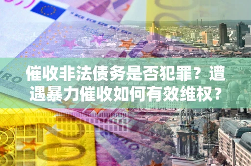 北京催收非法债务是否犯罪?遭遇暴力催收如何有效维权? 北京催收非法债务是否犯罪?遭遇暴力催收如何有效维权?