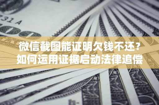 北京微信截图能证明欠钱不还？如何运用证据启动法律追偿程序？