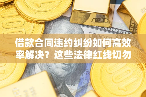 北京借款合同违约纠纷如何高效率解决？这些法律红线切勿触碰