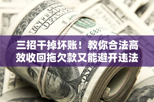 北京三招干掉坏账！教你合法高效收回拖欠款又能避开违法雷区