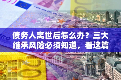 北京债务人离世后怎么办？三大继承风险必须知道，看这篇就够了