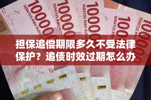 北京担保追偿期限多久不受法律保护？追债时效过期怎么办？