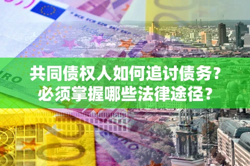 北京共同债权人如何追讨债务？必须掌握哪些法律途径？