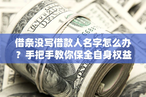 北京借条没写借款人名字怎么办？手把手教你保全自身权益