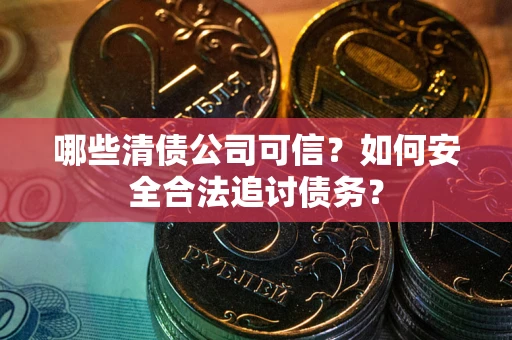北京哪些清债公司可信？如何安全合法追讨债务？