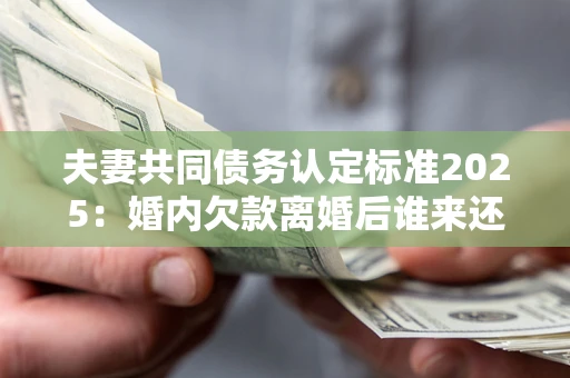 北京夫妻共同债务认定标准2025:婚内欠款离婚后谁来还? 北京夫妻共同债务认定标准2025:婚内欠款离婚后谁来还?