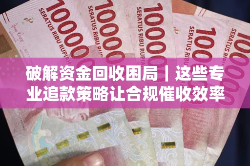 北京破解资金回收困局｜这些专业追款策略让合规催收效率翻倍