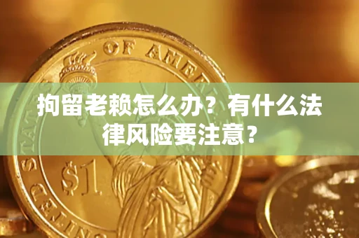 北京拘留老赖怎么办？有什么法律风险要注意？