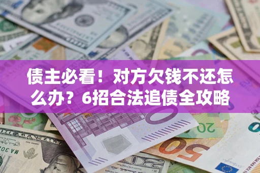北京债主必看！对方欠钱不还怎么办？6招合法追债全攻略