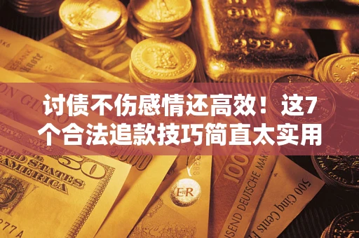 北京讨债不伤感情还高效！这7个合法追款技巧简直太实用
