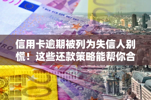 北京信用卡逾期被列为失信人别慌！这些还款策略能帮你合法止损