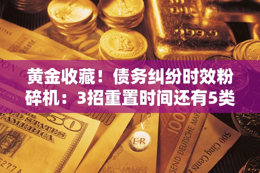 北京黄金收藏！债务纠纷时效粉碎机：3招重置时间还有5类不设年限的特殊债务