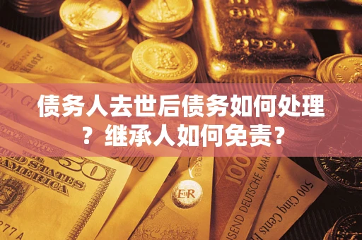 北京债务人去世后债务如何处理？继承人如何免责？