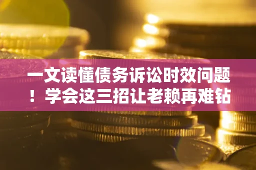 北京一文读懂债务诉讼时效问题！学会这三招让老赖再难钻空子
