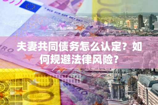 北京夫妻共同债务怎么认定？如何规避法律风险？