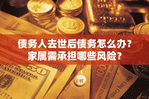 北京债务人去世后债务怎么办？家属需承担哪些风险？