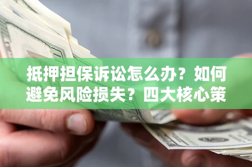 北京抵押担保诉讼怎么办？如何避免风险损失？四大核心策略全解读