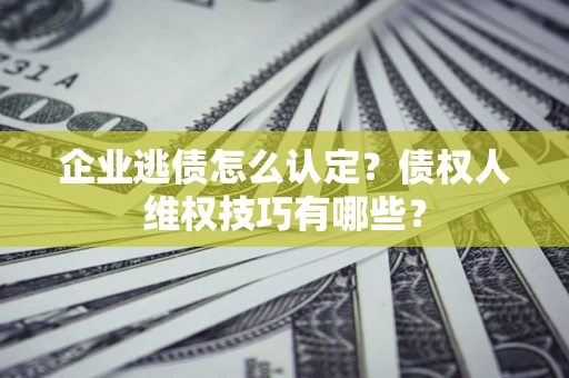 北京企业逃债怎么认定？债权人维权技巧有哪些？