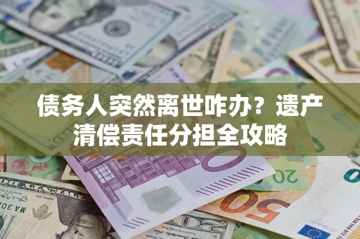 北京债务人突然离世咋办？遗产清偿责任分担全攻略