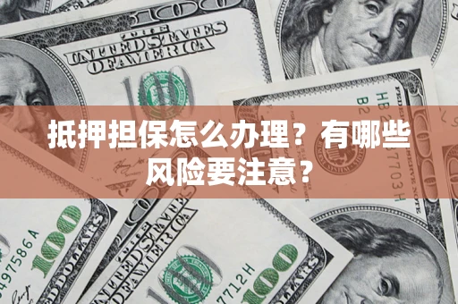 北京抵押担保怎么办理？有哪些风险要注意？