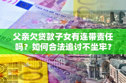 北京父亲欠贷款子女有连带责任吗？如何合法追讨不坐牢？