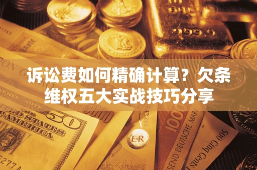 北京诉讼费如何精确计算？欠条维权五大实战技巧分享